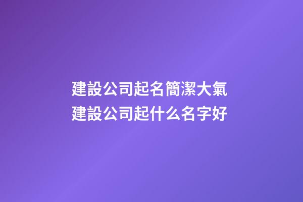 建設公司起名簡潔大氣 建設公司起什么名字好-第1張-公司起名-玄機派